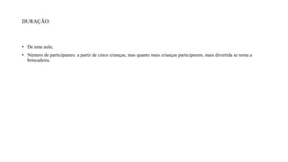 DURAÇÃO:
• De uma aula;
• Número de participantes: a partir de cinco crianças, mas quanto mais crianças participarem, mais divertida se torna a
brincadeira.
 