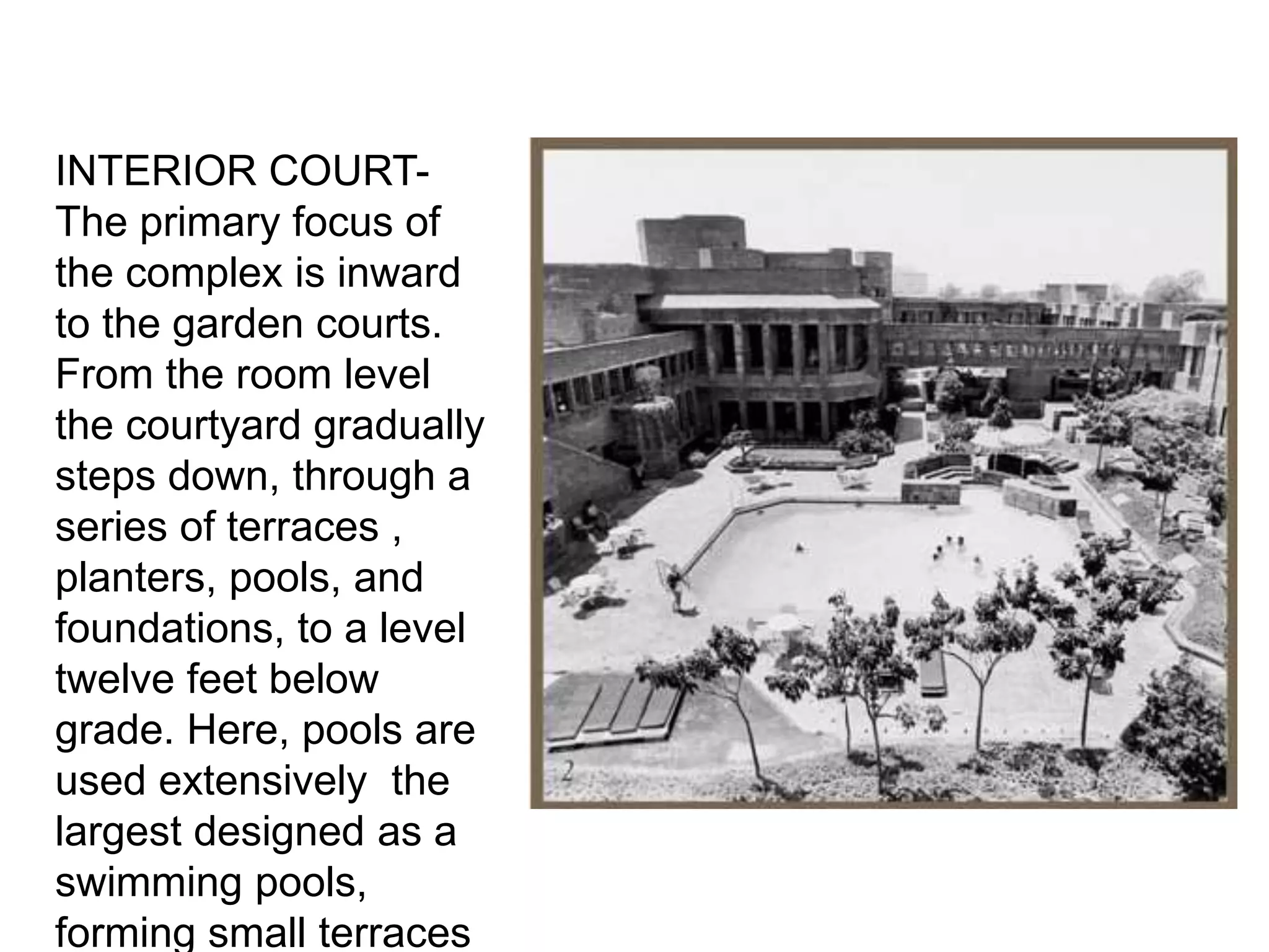 INTERIOR COURT-
The primary focus of
the complex is inward
to the garden courts.
From the room level
the courtyard gradually
steps down, through a
series of terraces ,
planters, pools, and
foundations, to a level
twelve feet below
grade. Here, pools are
used extensively the
largest designed as a
swimming pools,
forming small terraces
 