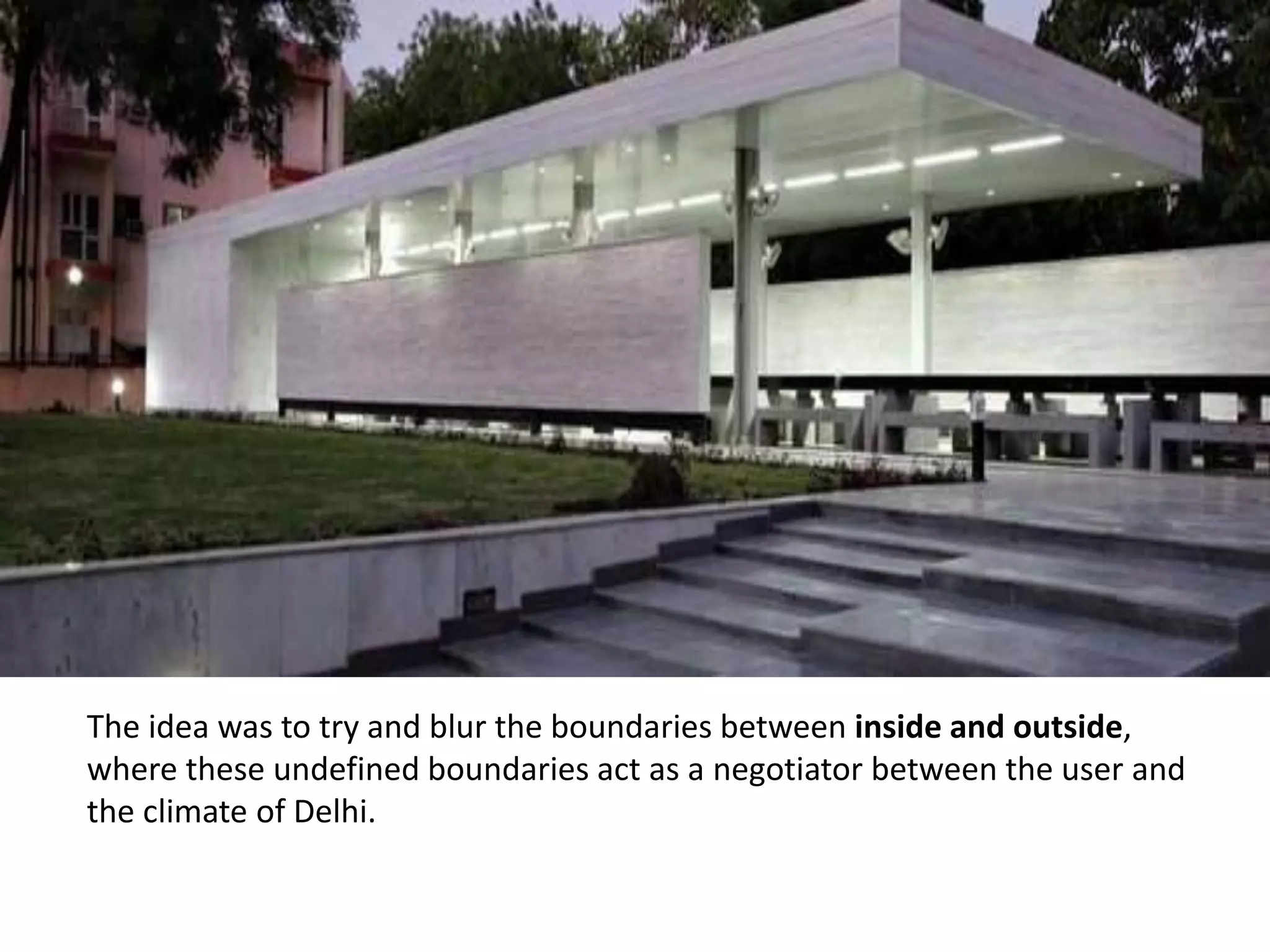 The idea was to try and blur the boundaries between inside and outside,
where these undefined boundaries act as a negotiator between the user and
the climate of Delhi.
 