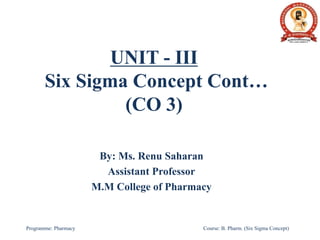 UNIT - III
Six Sigma Concept Cont…
(CO 3)
By: Ms. Renu Saharan
Assistant Professor
M.M College of Pharmacy
Programme: Pharmacy Course: B. Pharm. (Six Sigma Concept)
 