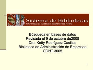 Búsqueda en bases de datos Revisada el 9 de octubre de2008 Dra. Ketty Rodríguez Casillas Biblioteca de Administración de Empresas CONT.3005 