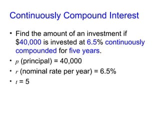 Continuously Compound Interest Find the amount of an investment if $ 40,000  is invested at  6.5 %  continuously compounded  for  five years . p  (principal) = 40,000 r  (nominal rate per year) = 6.5% t  = 5 