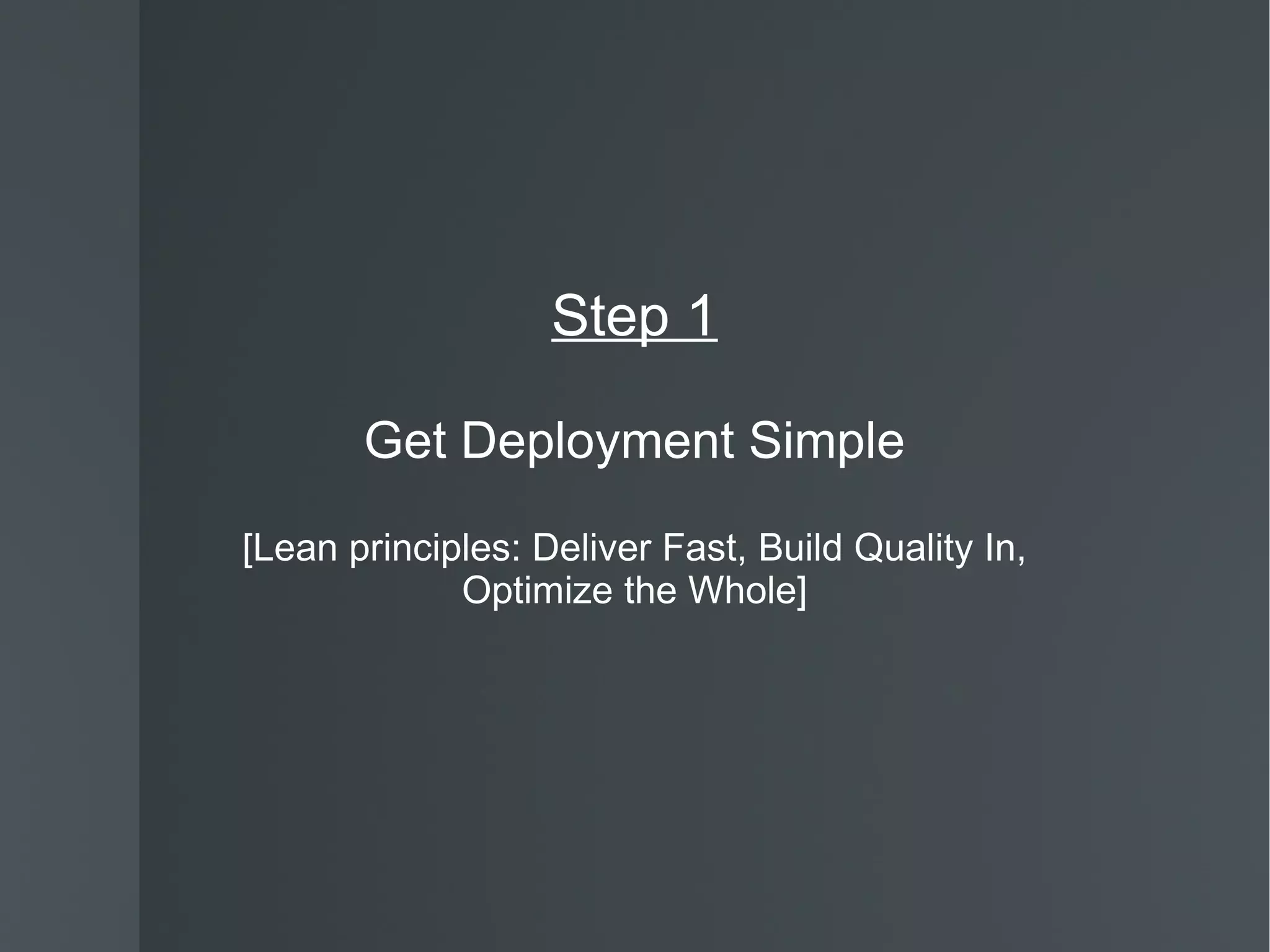 Step 1 Get Deployment Simple [Lean principles: Deliver Fast, Build Quality In, Optimize the Whole] 