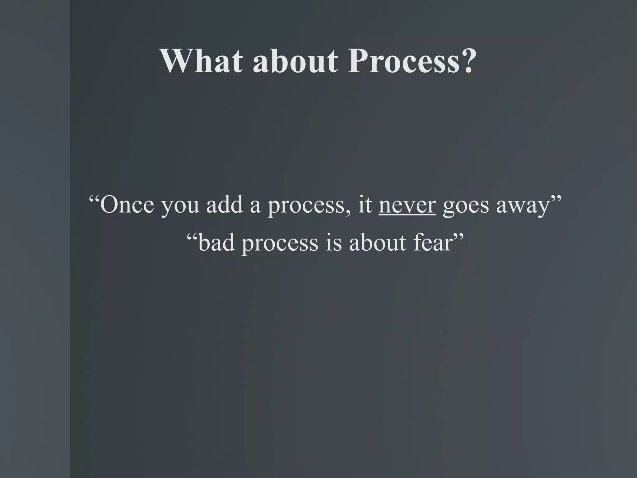What about Process? “ Once you add a process, it  never  goes away” “ bad process is about fear” 