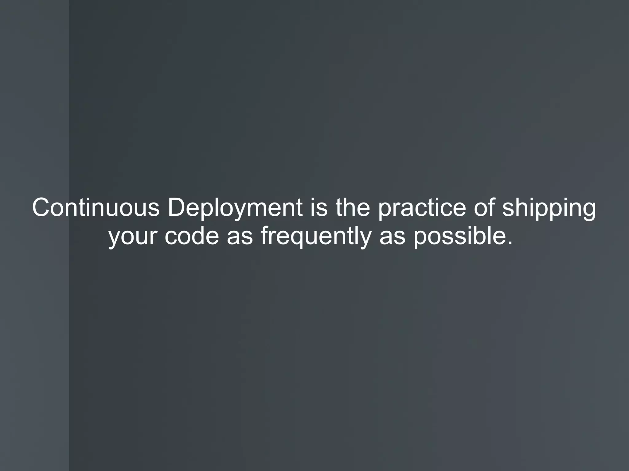 Continuous Deployment is the practice of shipping your code as frequently as possible.  