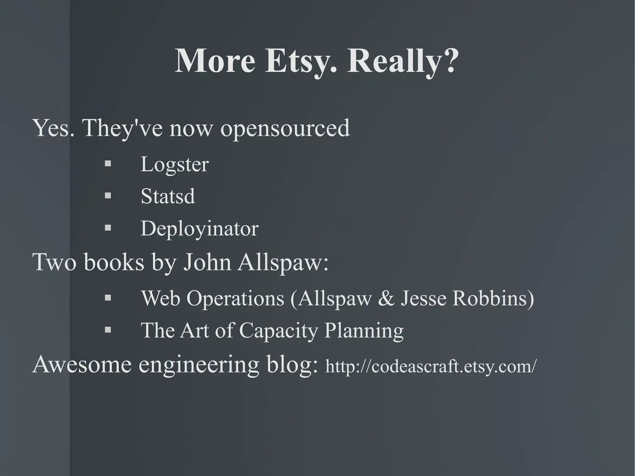 More Etsy. Really? Yes. They've now opensourced Logster Statsd Deployinator Two books by John Allspaw: Web Operations (Allspaw & Jesse Robbins) The Art of Capacity Planning Awesome engineering blog:  http://codeascraft.etsy.com/ 