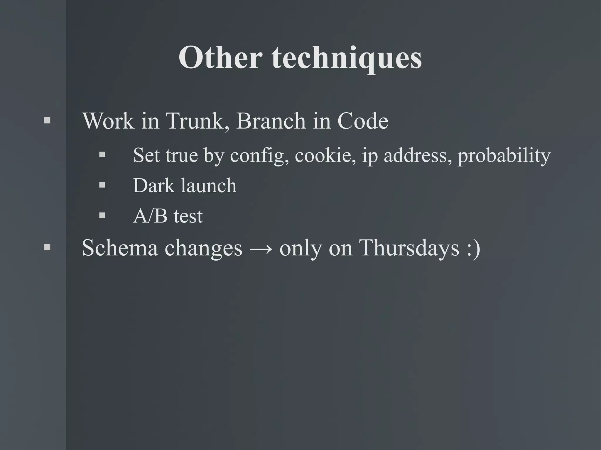 Other techniques Work in Trunk, Branch in Code Set true by config, cookie, ip address, probability Dark launch A/B test Schema changes -> only on Thursdays :) 