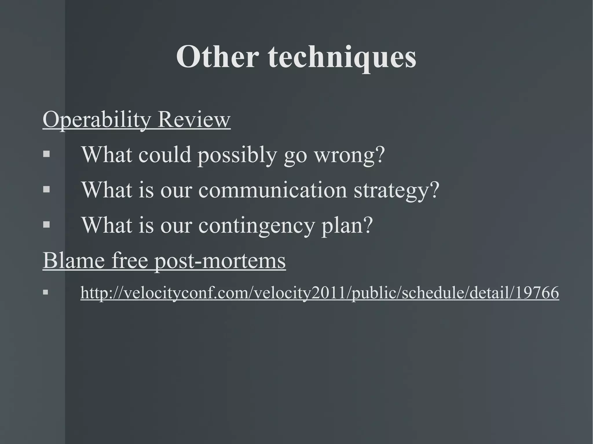 Other techniques Operability Review What could possibly go wrong? What is our communication strategy? What is our contingency plan? Blame free post-mortems http://velocityconf.com/velocity2011/public/schedule/detail/19766 