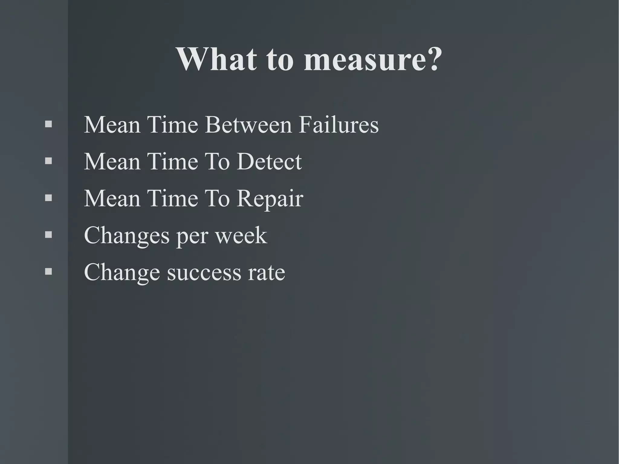 What to measure? Mean Time Between Failures Mean Time To Detect Mean Time To Repair Changes per week Change success rate 