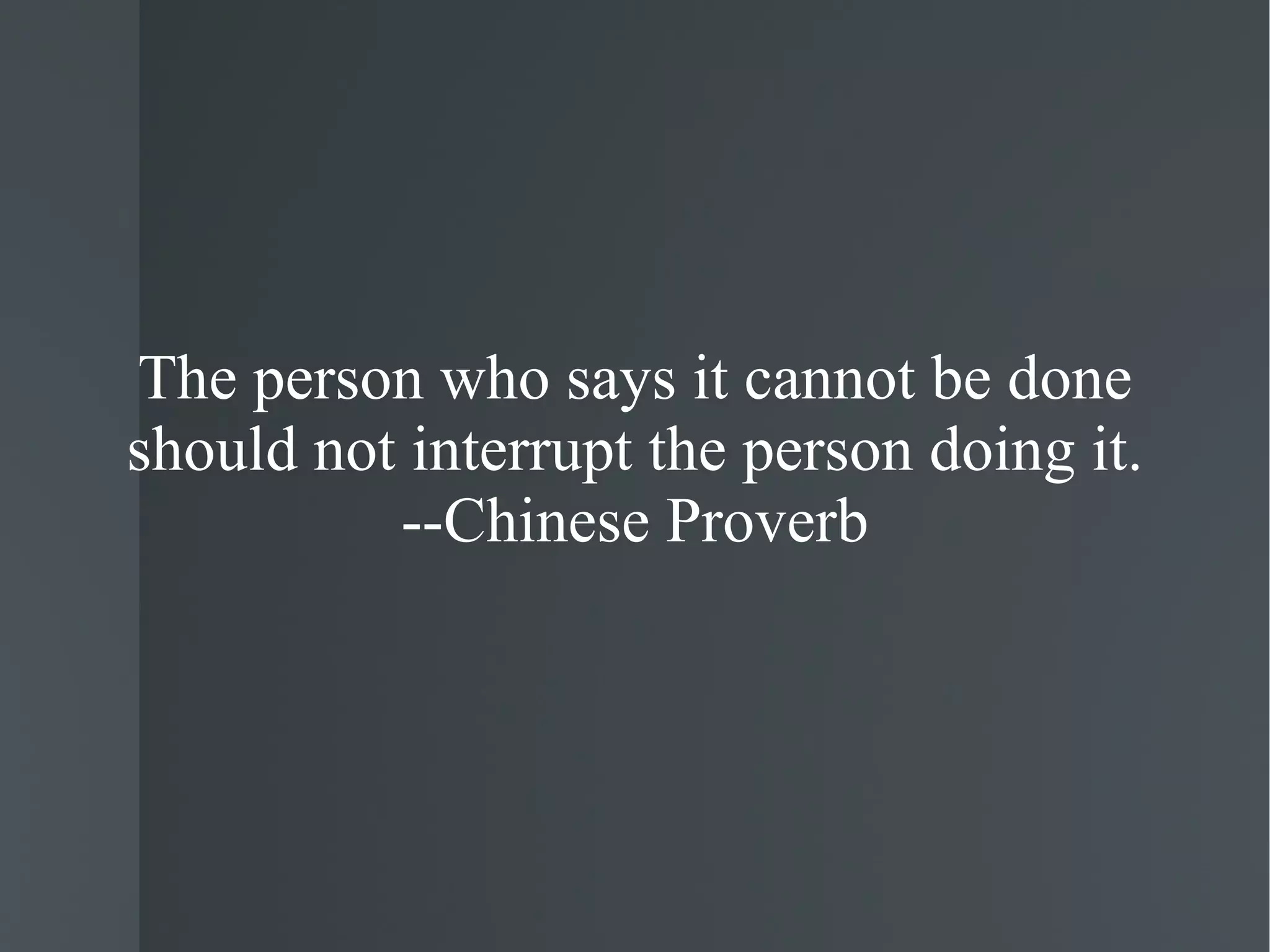 The person who says it cannot be done should not interrupt the person doing it. --Chinese Proverb 