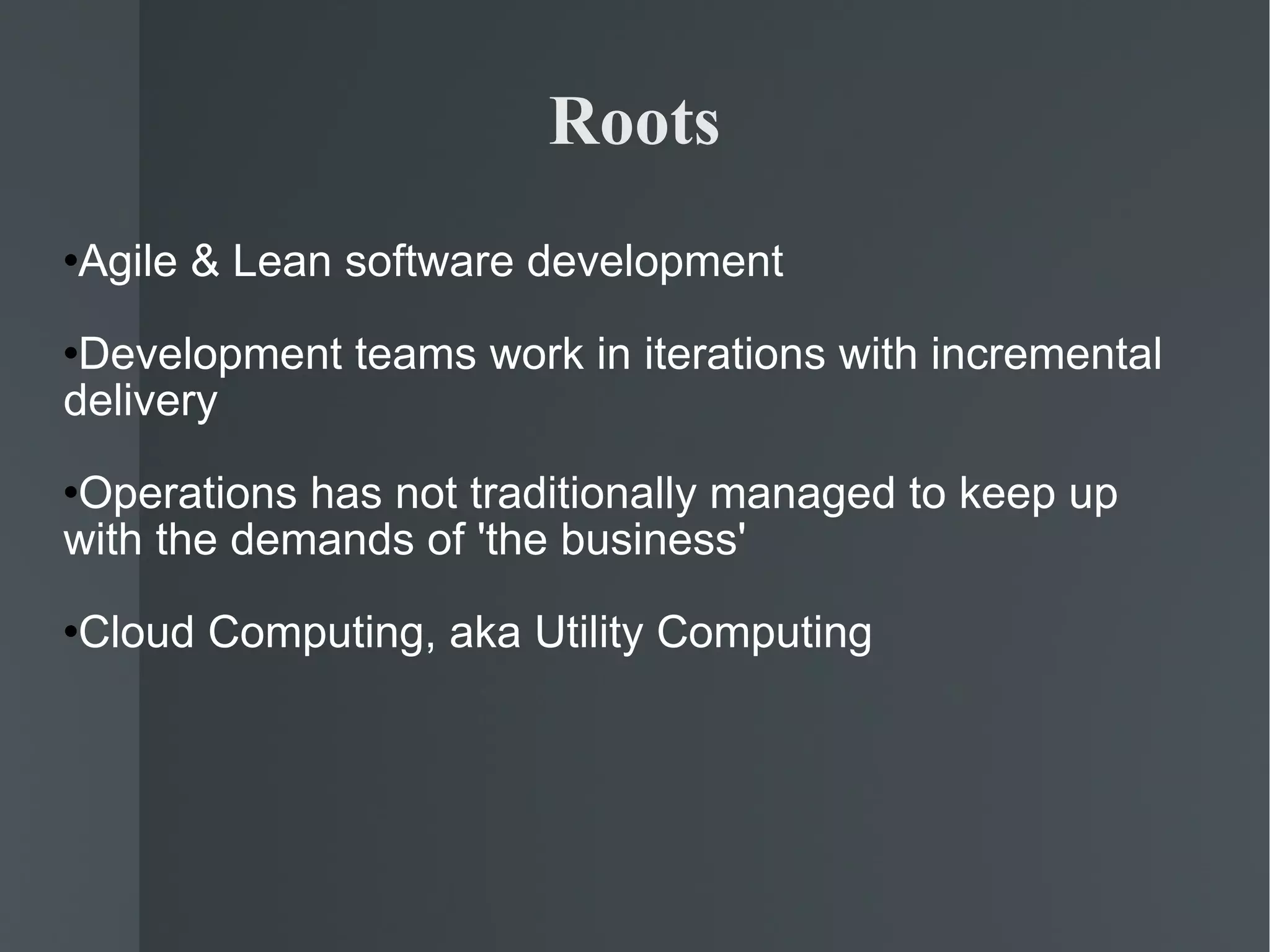 Roots Agile & Lean software development Development teams work in iterations with incremental delivery  Operations has not traditionally managed to keep up with the demands of 'the business' Cloud Computing, aka Utility Computing 