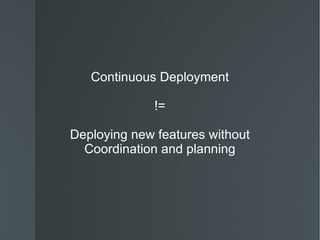 Continuous Deployment != Deploying new features without Coordination and planning 