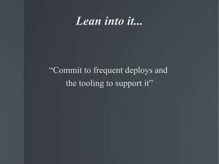 Lean into it... “ Commit to frequent deploys and  the tooling to support it” 