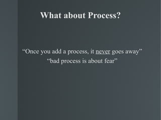 What about Process? “ Once you add a process, it  never  goes away” “ bad process is about fear” 