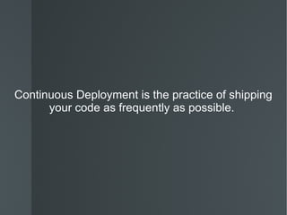 Continuous Deployment is the practice of shipping your code as frequently as possible.  