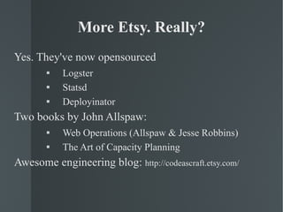 More Etsy. Really? Yes. They've now opensourced Logster Statsd Deployinator Two books by John Allspaw: Web Operations (Allspaw & Jesse Robbins) The Art of Capacity Planning Awesome engineering blog:  http://codeascraft.etsy.com/ 