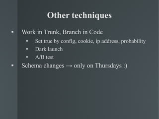 Other techniques Work in Trunk, Branch in Code Set true by config, cookie, ip address, probability Dark launch A/B test Schema changes -> only on Thursdays :) 