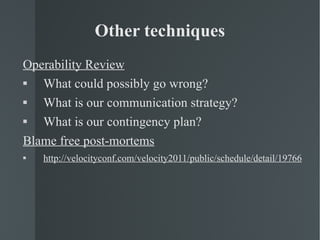 Other techniques Operability Review What could possibly go wrong? What is our communication strategy? What is our contingency plan? Blame free post-mortems http://velocityconf.com/velocity2011/public/schedule/detail/19766 