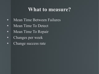 What to measure? Mean Time Between Failures Mean Time To Detect Mean Time To Repair Changes per week Change success rate 