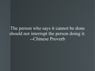 The person who says it cannot be done should not interrupt the person doing it. --Chinese Proverb 