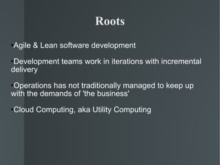 Roots Agile & Lean software development Development teams work in iterations with incremental delivery  Operations has not traditionally managed to keep up with the demands of 'the business' Cloud Computing, aka Utility Computing 