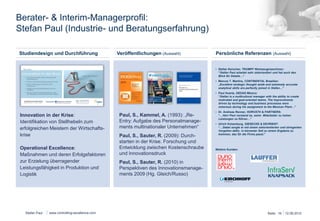 Berater- & Interim-Managerprofil: 
Stefan Paul (Industrie- und Beratungserfahrung) 
Studiendesign und Durchführung 
o Automotive, Anlagenbau 
o Internationalisierung 
o Controlling, 
Strategieentwicklung/BSC, 
Cash Management 
o Operational Excellence, 
Restrukturierung, Sanierung 
o SAP R/3 Einführung 
Innovation in der Krise: 
Identifikation von Stellhebeln zum 
erfolgreichen Meistern der Wirtschafts-krise 
Operational Excellence: 
Maßnahmen und deren Erfolgsfaktoren 
zur Erzielung überragender 
Leistungsfähigkeit in Produktion und 
Logistik 
Stefan Paul 
Veröffentlichungen (Auswahl) Persönliche Referenzen (Auswahl) 
Paul, S., Kammel, A. (1993): „Re- 
Entry: Aufgabe des Personalmanage-ments 
multinationaler Unternehmen“ 
Paul, S., Sauter, R. (2009): Durch-starten 
in der Krise. Forschung und 
Entwicklung zwischen Kostenschraube 
und Innovationsdruck 
Paul, S., Sauter, R. (2010) in 
Perspektiven des Innovationsmanage-ments 
2009 (Hg. Gleich/Russo) 
§ Stefan Kerscher, TRUMPF Werkzeugmaschinen: 
“Stefan Paul arbeitet sehr zielorientiert und hat auch den 
Blick für Details…“ 
§ Marcos T. Martins, CONTINENTAL Brasilien: 
„Excellent strategic thought aside and extremely accurate 
analytical skills are perfectly joined in Stefan…” 
§ Paul Huerta, GEDAS México: 
“Stefan is a multicultural manager with the ability to create 
motivated and goal-oriented teams. The improvements driven 
by technology and business processes were notorious 
during his assignment to the Mexican Plant…” 
§ Dr. Andreas Renner, HORVÁTH & PARTNERS: 
“…Herr Paul verstand es, seine Mitarbeiter zu hohen 
Leistungen zu führen…” 
§ Ulrich Kolzenburg, GIESECKE & DEVRIENT: 
“…Dabei sorgte er mit einem zielorientierten und stringenten 
Vorgehen dafür, in kürzester Zeit zu einem Ergebnis zu 
kommen, das für die Firma passt." 
Weitere Kunden: 
www.controlling-excellence.com Seite: 16 15.03.14 
 