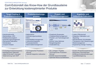 Cont-Ex bündelt das Know-How der Grundbausteine 
zur Entwicklung kostenoptimierter Produkte 
Target Costing & 
Produktbenchmarking 
§ Interdisziplinarität 
§ Marktanalyse, QFD 
§ Wettbewerbsvergleich 
§ Anforderungsmanagement 
§ Retrograde Kalkulation 
§ Wertanalyse 
§ Conjoint Analyse 
§ … 
§ Frühzeitige Kostentransparenz 
§ Marktgerechte Zielkosten 
§ „Best-of-the-best“ Lösungen 
§ Zielerreichung nach SOP 
§ … 
Stefan Paul 
IP 0: 
Feasibility Design – RACI (1/2) 
Legende: Responsible, Accountable/Approval, Consulted/Support or to be Informed 
§ Meilensteine 
§ Anforderungschecklisten 
§ RACI 
§ Schnittstellenmanagement 
§ Lieferantenintegration 
§ Prozesslandkarten 
§ Stammdatenmanagement 
§ … 
www.controlling-excellence.com 
Produktentstehungs-prozess 
§ Termingerechte Produktein-führung 
§ Optimal integrierte Lieferanten 
§ … 
Projekt- und 
Portfoliomanagement 
§ Die „richtigen“ Projekte 
§ Termingerechte Produktein-führung 
§ Erhöhte Gesamtrentabilität 
§ Optimale Ressourcenallokation 
Angebots- und 
mitlaufende Kalkulation 
§ Lasten-/Pflichtenheft 
§ Integration Kalkulation und 
Reporting 
§ Standardisierte Schnittstellen 
§ Transparenz über Abweichungen 
§ Risikomanagement 
§ Engineering Change Tracking 
§ … 
§ Kosten-/Produktionsoptimierung 
§ Reduzierte Garantiekosten 
§ Erfüllung Kundenanforderungen 
§ Liquiditätssteigerung 
§ … 
Erforderliche Daten zur 
Prozessdurchführung 
§ … 
Verantwortlichkeiten 
LA PSC PM ZR 
V 
ZRV 
-PM 
ZR 
IP X xD xDz xT xQ Ek S xC 
Einsetzen PSC/ Festlegung RACI A I I R I A C I I 
Definition Projektleiter (evtl. durch GL/GF) I A I R I C C I I 
Erstellen Projektbudget bis IG 0 I A R C C C C I 
Umsetzungsplanung bis Serie A R I C I I C C I C 
Basiskonstruktion Serienentwicklung I R A C A C I C 
Festlegung Basis-DVP I R A C A C C 
Prototypen & Tests (einschl. Grenzmuster) A R C C C C C C 
Überprüfung Schutzrechtsituation I A I C R C C 
Ggf. Akquisition Entwicklungskunde A C I C I I C R 
Konstruktionsbegl. Produktkostenkalk. C I I A C C R C I C 
Erstellung Basis-Fertigungsplan C I C I R A 
Gestaltung und Controlling des Vorausentwicklungsprozesses: 10 Ergebnisbericht 
Anmerkung 
§ Das RACI Chart legt 
notwendige Entscheidungs-kompetenzen 
auf Basis der PL-Prozesse 
für ein erfolgreiches 
Projekt fest 
§ Begleitung des Projekts durch 
PSCs (Project Steering Committee) 
§ Ggf. Definition des PM im PSC 
§ „Lieferantenidentifizierung“: 
Technologiefähigkeit und 
Kapazität von Lieferanten 
identifiziert; jedoch keine 
Serienbeauftragung, evtl. 
Beschaffung Prototypenteile 
§ Basiskonstruktion: Doppelte 
Freigabe führt zu erhöhtem 
Abstimmungsbedarf zwischen 
ZRV und PL 
Product 
Ideas 
Idea Evaluation & 
Pre-Selection (IP 3) 
Concept 
Verification (IP 2) 
Functional 
Design (IP 1) 
Feasibility 
Design (IP 0) PDP 
§ Projektzeit-/Kostenplan 
§ Projektportfoliomanagement 
§ Produkt- und Technologieroad-maps 
§ Earned Value Methode 
§ Budgetintegration 
§ Auslaufplanung 
§ … 
Seite: 3 15.03.14 
STRATEGIE & INNOVATION (Auszug) 
 