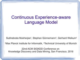 Continuous Experience-aware
Language Model
Subhabrata Mukherjee†
, Stephan Günnemann‡
, Gerhard Weikum†
†
Max Planck Institute for Informatik, ‡
Technical University of Munich
22nd ACM SIGKDD Conference on
Knowledge Discovery and Data Mining, San Francisco, 2016
 