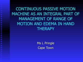 CONTINUOUS PASSIVE MOTION MACHINE AS AN INTEGRAL PART OF MANAGEMENT OF RANGE OF MOTION AND EDEMA IN HAND THERAPY Ms L Pringle Cape Town 