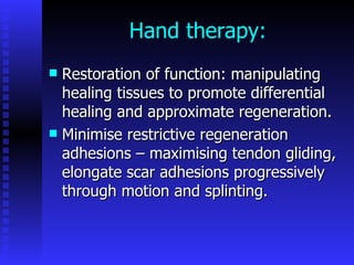 Hand therapy: Restoration of function: manipulating healing tissues to promote differential healing and approximate regeneration. Minimise restrictive regeneration adhesions – maximising tendon gliding, elongate scar adhesions progressively through motion and splinting. 