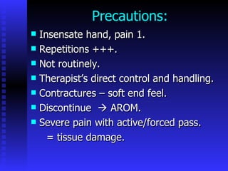 Precautions: Insensate hand, pain 1. Repetitions +++. Not routinely. Therapist’s direct control and handling. Contractures – soft end feel.  Discontinue    AROM. Severe pain with active/forced pass. = tissue damage. 