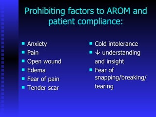 Prohibiting factors to AROM and patient compliance: Anxiety Pain Open wound Edema Fear of pain Tender scar Cold intolerance    understanding and insight Fear of snapping/breaking/ tearing 