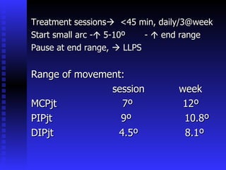 Treatment sessions    <45 min, daily/3@week Start small arc -   5-10º  -    end range Pause at end range,    LLPS Range of movement: session  week MCPjt  7º  12º PIPjt  9º  10.8º DIPjt  4.5º  8.1º 