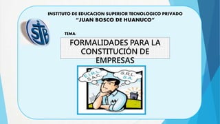 INSTITUTO DE EDUCACION SUPERIOR TECNOLOGICO PRIVADO
“JUAN BOSCO DE HUANUCO”
TEMA:
FORMALIDADES PARA LA
CONSTITUCIÓN DE
EMPRESAS
 