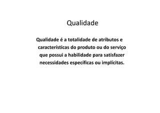 Qualidade
Qualidade é a totalidade de atributos e
características do produto ou do serviço
que possui a habilidade para satisfazerque possui a habilidade para satisfazer
necessidades específicas ou implícitas.
 