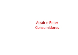 Atrair e Reter
ConsumidoresConsumidores
 