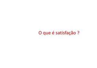 O que é satisfação ?O que é satisfação ?
 