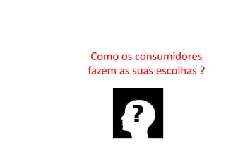Como os consumidores
fazem as suas escolhas ?
 