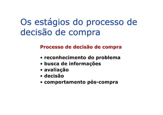 Processo de decisão de compra
• reconhecimento do problema
Os estágios do processo de
decisão de compra
• reconhecimento do problema
• busca de informações
• avaliação
• decisão
• comportamento pós-compra
 
