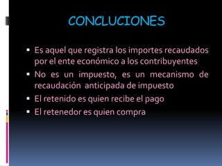 CONCLUCIONESEs aquel que registra los importes recaudados por el ente económico a los contribuyentesNo es un impuesto, es un mecanismo de recaudación  anticipada de impuestoEl retenido es quien recibe el pagoEl retenedor es quien compra