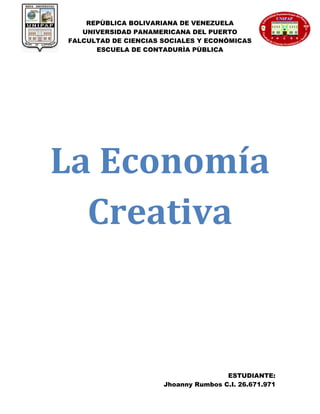 REPÙBLICA BOLIVARIANA DE VENEZUELA
UNIVERSIDAD PANAMERICANA DEL PUERTO
FALCULTAD DE CIENCIAS SOCIALES Y ECONÒMICAS
ESCUELA DE CONTADURÌA PÙBLICA
ESTUDIANTE:
Jhoanny Rumbos C.I. 26.671.971
La Economía
Creativa
 