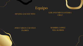 Equipo
DENZEL GALVEZ TITO
LEILANI ENID SAAVEDRA
CRUZ
JOSE FABIAN CALVELO
FLORES
MARIBEL LOPEZ
VILLALOBOS
 