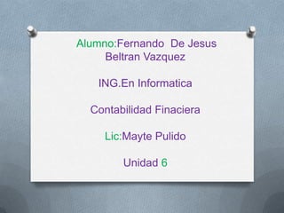Alumno:Fernando De Jesus
     Beltran Vazquez

   ING.En Informatica

  Contabilidad Finaciera

    Lic:Mayte Pulido

        Unidad 6
 