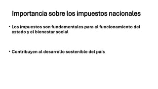 Importancia sobre los impuestos nacionales
• Los impuestos son fundamentales para el funcionamiento del
estado y el bienestar social
• Contribuyen al desarrollo sostenible del país
 