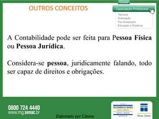 OUTROS CONCEITOS A Contabilidade pode ser feita para P essoa Física  ou  Pessoa Jurídica .  Considera-se  pessoa , juridicamente falando, todo ser capaz de direitos e obrigações.  Elaborado por Cássio  