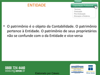ENTIDADE O patrimônio é o objeto da Contabilidade. O patrimônio pertence à Entidade. O patrimônio de seus proprietários não se confunde com o da Entidade e vice-versa Elaborado por Cássio  