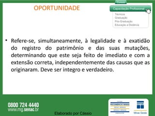 OPORTUNIDADE Refere-se, simultaneamente, à legalidade e à exatidão do registro do patrimônio e das suas mutações, determinando que este seja feito de imediato e com a extensão correta, independentemente das causas que as originaram. Deve ser integro e verdadeiro. Elaborado por Cássio  