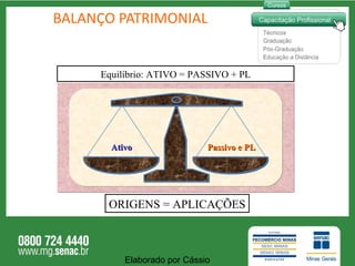 BALANÇO PATRIMONIAL Equilíbrio: ATIVO = PASSIVO + PL ORIGENS = APLICAÇÕES Elaborado por Cássio  Ativo Passivo e PL 