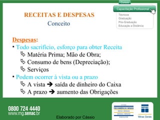 RECEITAS E DESPESAS Conceito Despesas : Todo sacrifício, esforço para obter Receita Matéria Prima; Mão de Obra; Consumo de bens (Depreciação); Serviços Podem ocorrer à vista ou a prazo A vista    saída de dinheiro do Caixa  A prazo    aumento das Obrigações Elaborado por Cássio  