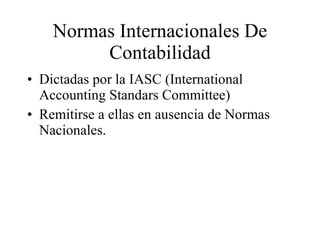 Normas Internacionales De Contabilidad Dictadas por la IASC (International Accounting Standars Committee) Remitirse a ellas en ausencia de Normas Nacionales. 